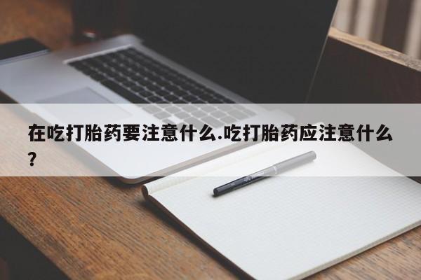 网上哪里买打胎药在吃打胎药要注意什么.吃打胎药应注意什么？