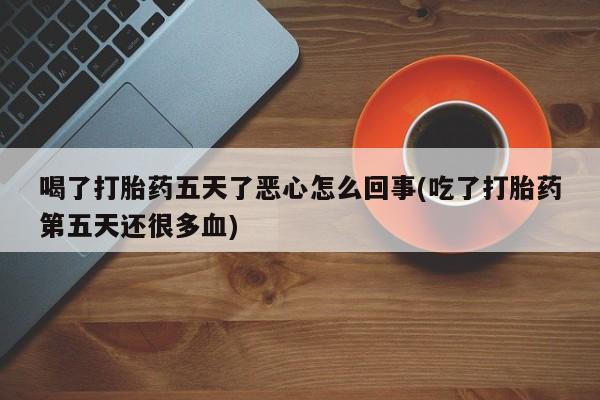 网上哪里买打胎药喝了打胎药五天了恶心怎么回事(吃了打胎药第五天还很多血)