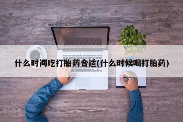 网上哪里买打胎药什么时间吃打胎药合适(什么时候喝打胎药)
