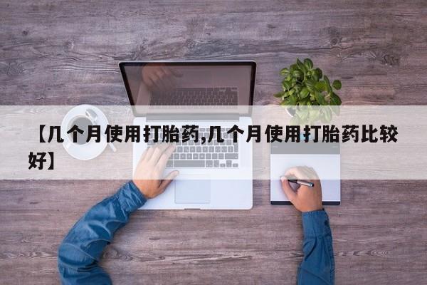网上哪里买打胎药【几个月使用打胎药,几个月使用打胎药比较好】