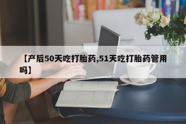网上哪里买打胎药【产后50天吃打胎药,51天吃打胎药管用吗】