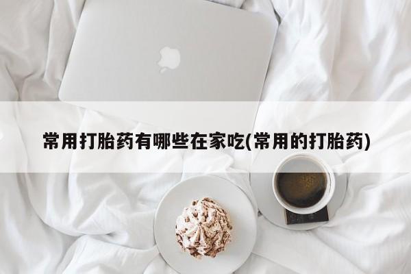 网上哪里买打胎药常用打胎药有哪些在家吃(常用的打胎药)