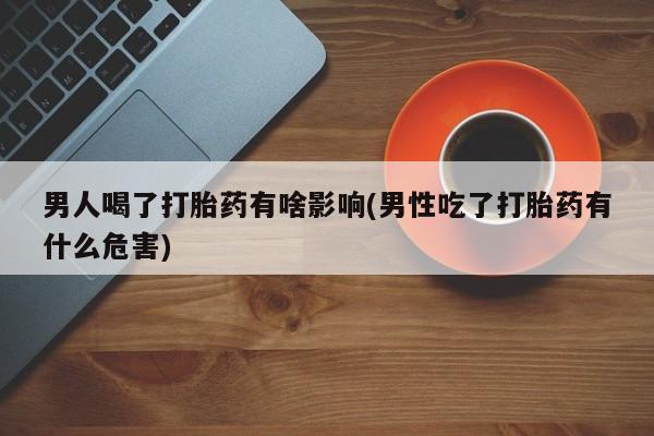 网上哪里买打胎药男人喝了打胎药有啥影响(男性吃了打胎药有什么危害)