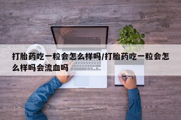 网上哪里买打胎药打胎药吃一粒会怎么样吗/打胎药吃一粒会怎么样吗会流血吗