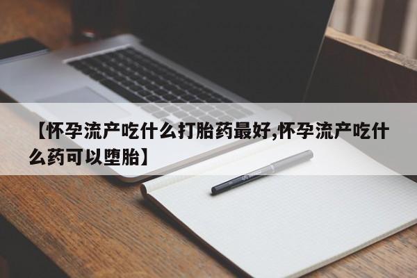 网上哪里买打胎药【怀孕流产吃什么打胎药最好,怀孕流产吃什么药可以堕胎】