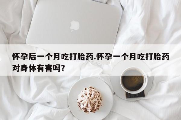 网上哪里买打胎药怀孕后一个月吃打胎药.怀孕一个月吃打胎药对身体有害吗？