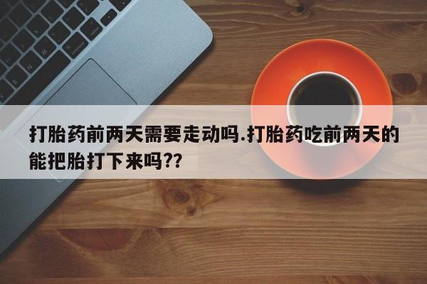 网上哪里买打胎药打胎药前两天需要走动吗.打胎药吃前两天的能把胎打下来吗?？