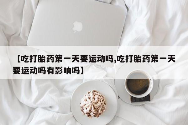 网上哪里买打胎药【吃打胎药第一天要运动吗,吃打胎药第一天要运动吗有影响吗】