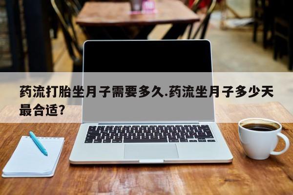 网上哪里买打胎药药流打胎坐月子需要多久.药流坐月子多少天最合适？