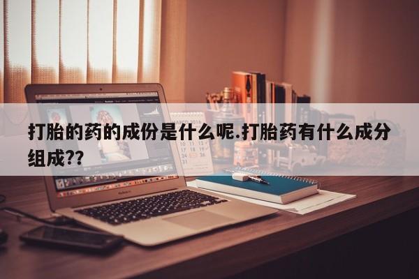 网上哪里买打胎药打胎的药的成份是什么呢.打胎药有什么成分组成?？