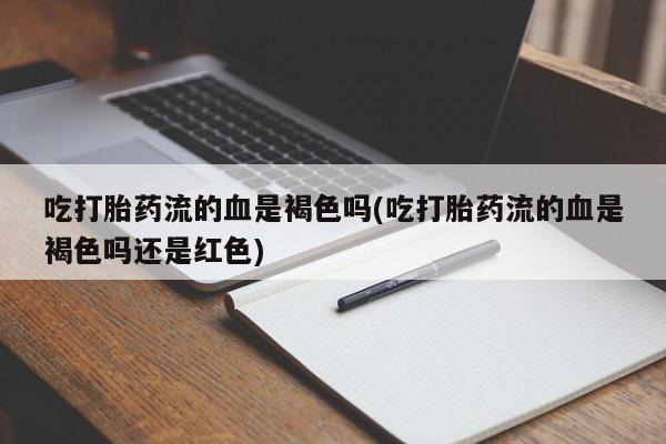 网上哪里买打胎药吃打胎药流的血是褐色吗(吃打胎药流的血是褐色吗还是红色)