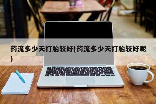 网上哪里买打胎药药流多少天打胎较好(药流多少天打胎较好呢)