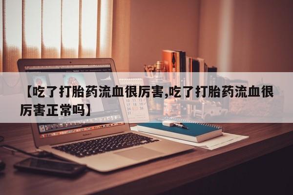 网上哪里买打胎药【吃了打胎药流血很厉害,吃了打胎药流血很厉害正常吗】