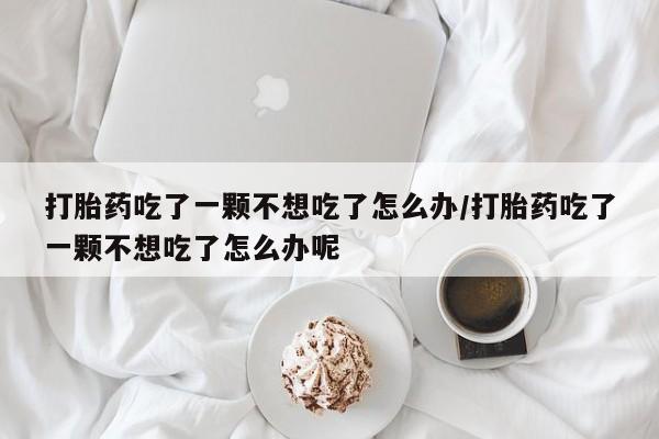 网上哪里买打胎药打胎药吃了一颗不想吃了怎么办/打胎药吃了一颗不想吃了怎么办呢