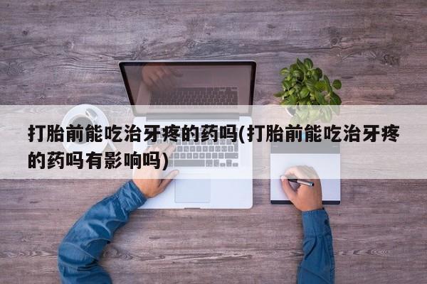 网上哪里买打胎药打胎前能吃治牙疼的药吗(打胎前能吃治牙疼的药吗有影响吗)