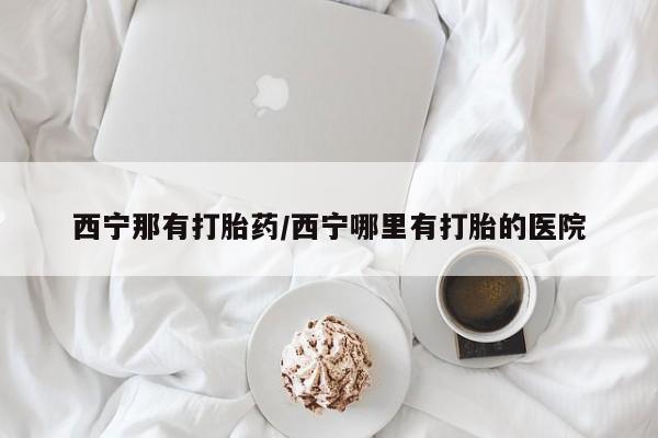 网上哪里买打胎药西宁那有打胎药/西宁哪里有打胎的医院
