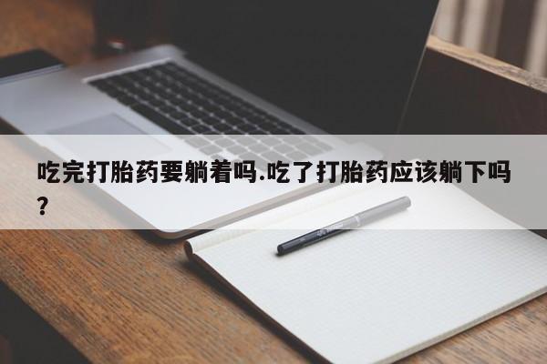 网上哪里买打胎药吃完打胎药要躺着吗.吃了打胎药应该躺下吗？