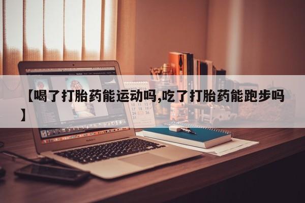 网上哪里买打胎药【喝了打胎药能运动吗,吃了打胎药能跑步吗】