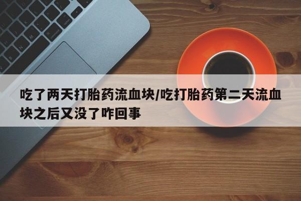 网上哪里买打胎药吃了两天打胎药流血块/吃打胎药第二天流血块之后又没了咋回事