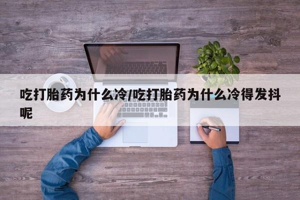 网上哪里买打胎药吃打胎药为什么冷/吃打胎药为什么冷得发抖呢