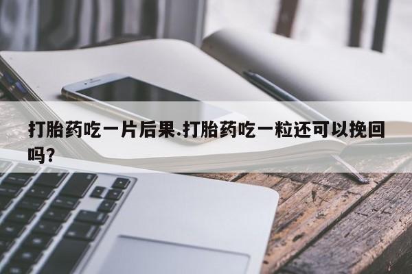 网上哪里买打胎药打胎药吃一片后果.打胎药吃一粒还可以挽回吗？