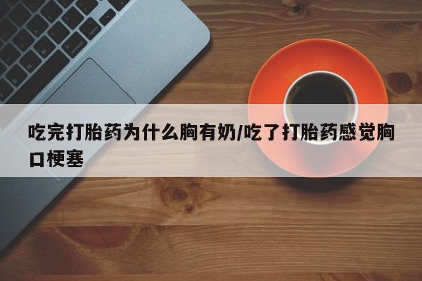 网上哪里买打胎药吃完打胎药为什么胸有奶/吃了打胎药感觉胸口梗塞
