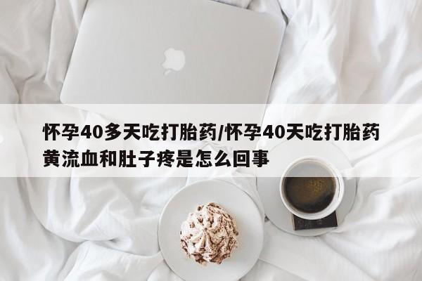 网上哪里买打胎药怀孕40多天吃打胎药/怀孕40天吃打胎药黄流血和肚子疼是怎么回事