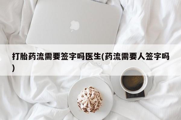 网上哪里买打胎药打胎药流需要签字吗医生(药流需要人签字吗)