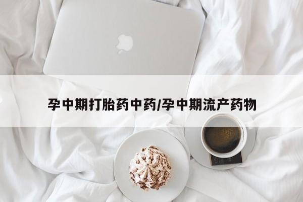 网上哪里买打胎药孕中期打胎药中药/孕中期流产药物