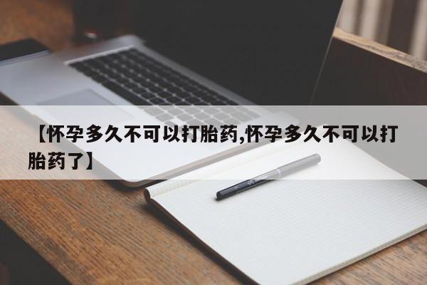 网上哪里买打胎药【怀孕多久不可以打胎药,怀孕多久不可以打胎药了】