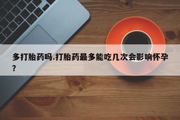 网上哪里买打胎药多打胎药吗.打胎药最多能吃几次会影响怀孕？