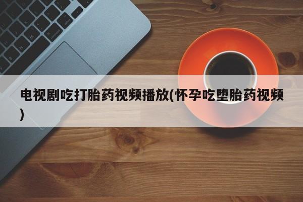 网上哪里买打胎药电视剧吃打胎药视频播放(怀孕吃堕胎药视频)