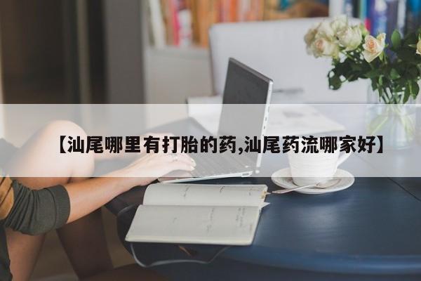 网上哪里买打胎药【汕尾哪里有打胎的药,汕尾药流哪家好】