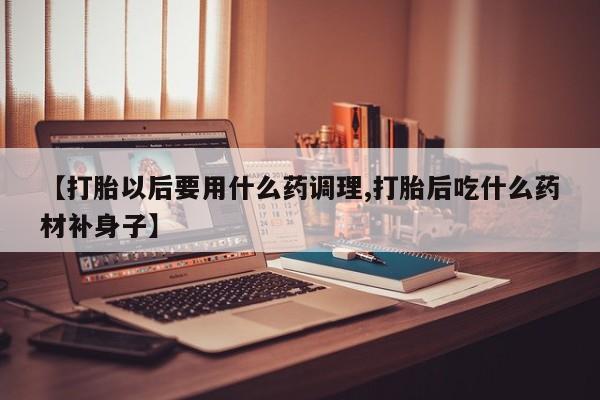 网上哪里买打胎药【打胎以后要用什么药调理,打胎后吃什么药材补身子】