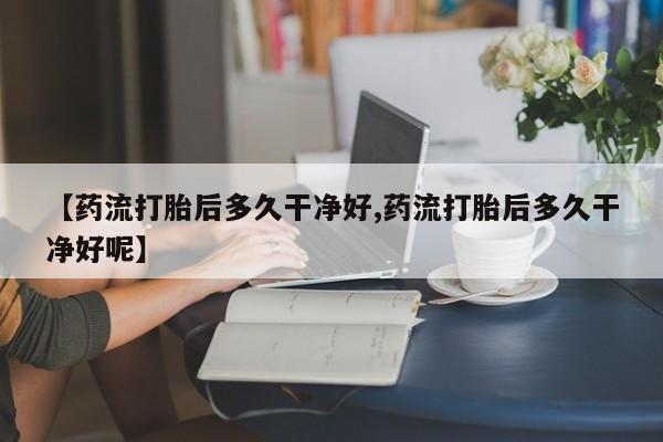 网上哪里买打胎药【药流打胎后多久干净好,药流打胎后多久干净好呢】