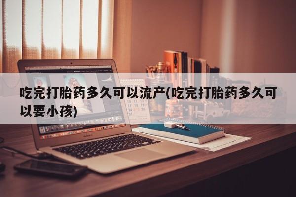 网上哪里买打胎药吃完打胎药多久可以流产(吃完打胎药多久可以要小孩)