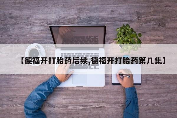 网上哪里买打胎药【德福开打胎药后续,德福开打胎药第几集】
