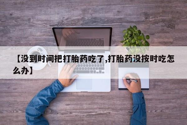网上哪里买打胎药【没到时间把打胎药吃了,打胎药没按时吃怎么办】
