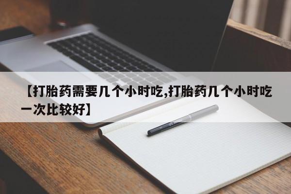 网上哪里买打胎药【打胎药需要几个小时吃,打胎药几个小时吃一次比较好】
