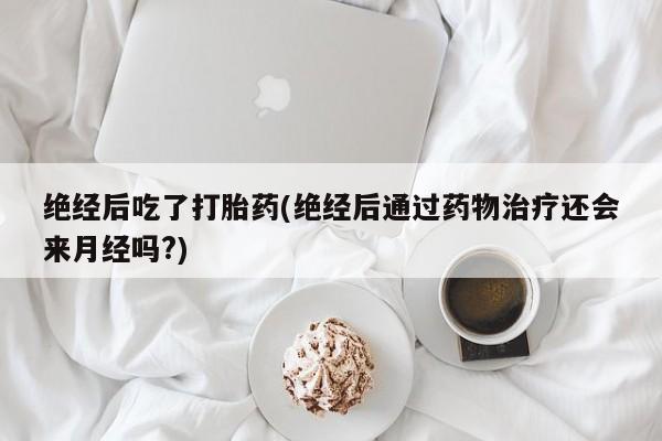 网上哪里买打胎药绝经后吃了打胎药(绝经后通过药物治疗还会来月经吗?)