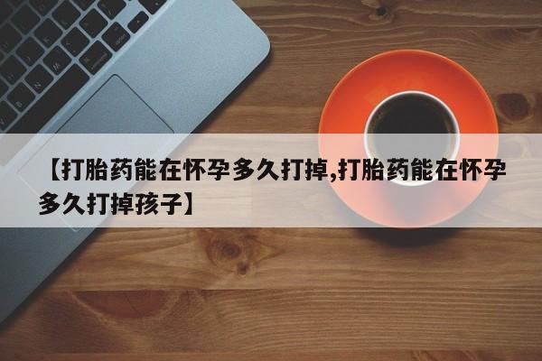 网上哪里买打胎药【打胎药能在怀孕多久打掉,打胎药能在怀孕多久打掉孩子】