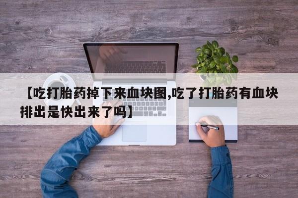网上哪里买打胎药【吃打胎药掉下来血块图,吃了打胎药有血块排出是快出来了吗】