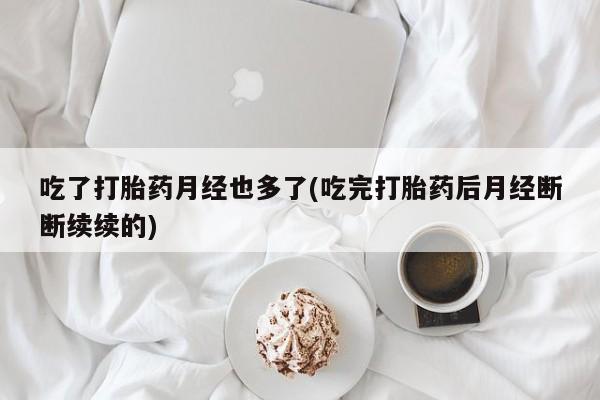 网上哪里买打胎药吃了打胎药月经也多了(吃完打胎药后月经断断续续的)