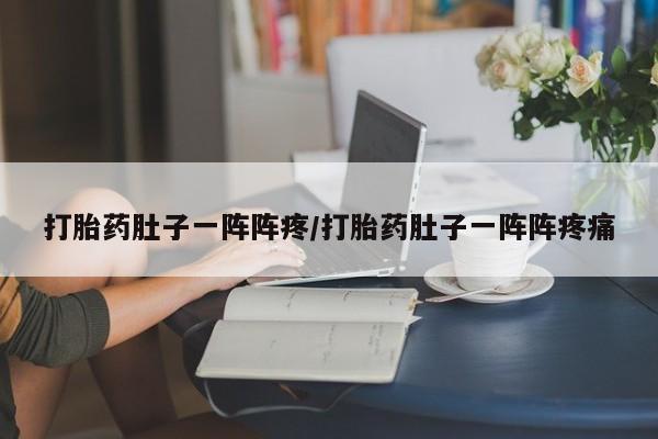 网上哪里买打胎药打胎药肚子一阵阵疼/打胎药肚子一阵阵疼痛