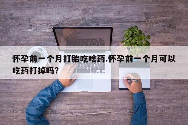 网上哪里买打胎药怀孕前一个月打胎吃啥药.怀孕前一个月可以吃药打掉吗？