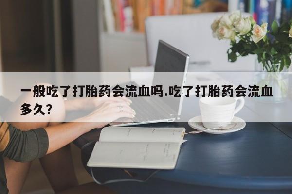 网上哪里买打胎药一般吃了打胎药会流血吗.吃了打胎药会流血多久？