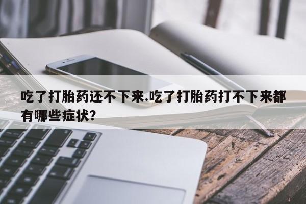 网上哪里买打胎药吃了打胎药还不下来.吃了打胎药打不下来都有哪些症状？