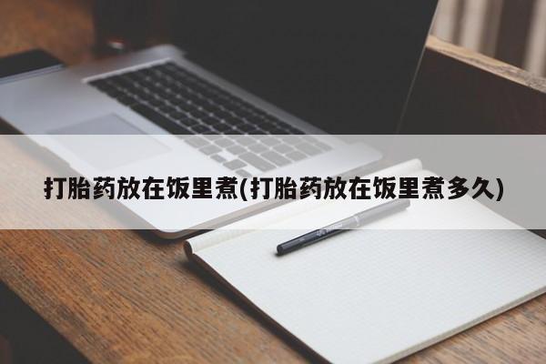 网上哪里买打胎药打胎药放在饭里煮(打胎药放在饭里煮多久)