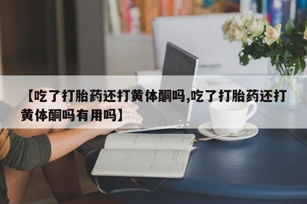 网上哪里买打胎药【吃了打胎药还打黄体酮吗,吃了打胎药还打黄体酮吗有用吗】