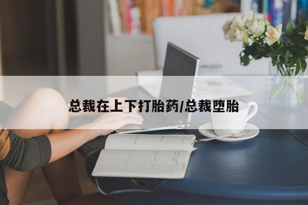 网上哪里买打胎药总裁在上下打胎药/总裁堕胎